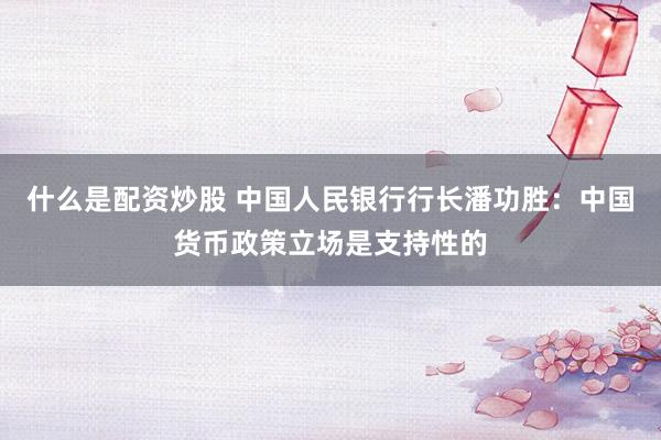 什么是配资炒股 中国人民银行行长潘功胜：中国货币政策立场是支持性的