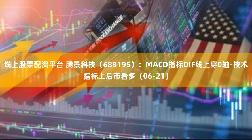 线上股票配资平台 腾景科技（688195）：MACD指标DIF线上穿0轴-技术指标上后市看多（06-21）