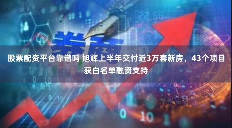 股票配资平台靠谱吗 旭辉上半年交付近3万套新房，43个项目获白名单融资支持