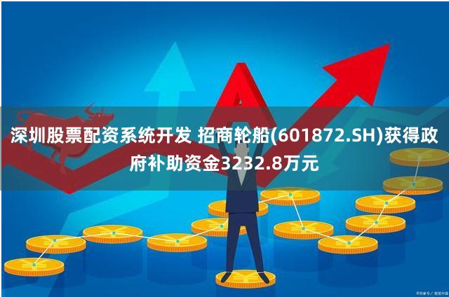 深圳股票配资系统开发 招商轮船(601872.SH)获得政府补助资金3232.8万元