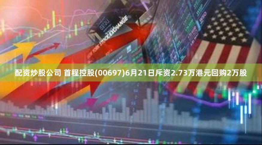 配资炒股公司 首程控股(00697)6月21日斥资2.73万港元回购2万股