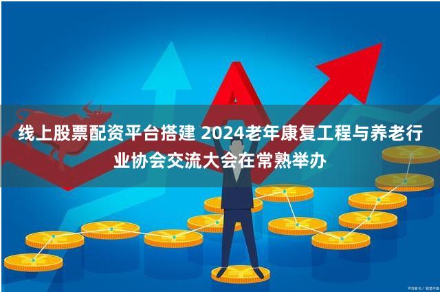 线上股票配资平台搭建 2024老年康复工程与养老行业协会交流大会在常熟举办