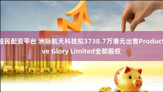 股民配资平台 洲际航天科技拟3738.7万港元出售Productive Glory Limited全部股权