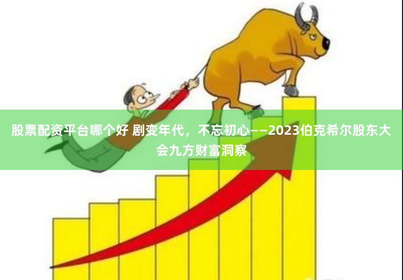 股票配资平台哪个好 剧变年代，不忘初心——2023伯克希尔股东大会九方财富洞察