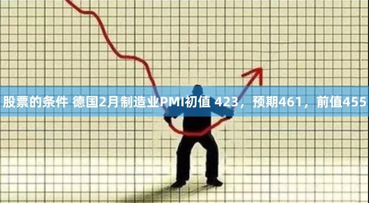 股票的条件 德国2月制造业PMI初值 423，预期461，前值455