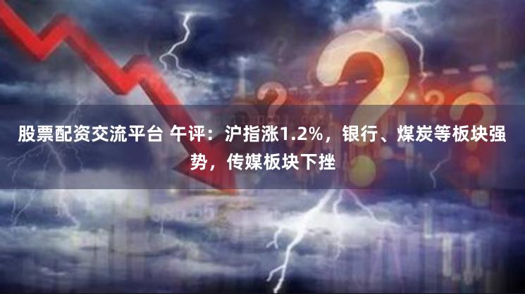 股票配资交流平台 午评：沪指涨1.2%，银行、煤炭等板块强势，传媒板块下挫