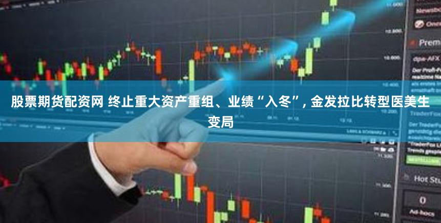 股票期货配资网 终止重大资产重组、业绩“入冬”, 金发拉比转型医美生变局