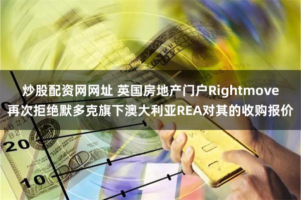 炒股配资网网址 英国房地产门户Rightmove再次拒绝默多克旗下澳大利亚REA对其的收购报价