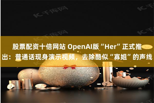 股票配资十倍网站 OpenAI版“Her”正式推出：普通话现身演示视频，去除酷似“寡姐”的声线