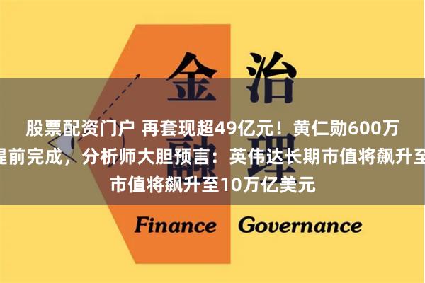 股票配资门户 再套现超49亿元！黄仁勋600万股减持计划提前完成，分析师大胆预言：英伟达长期市值将飙升至10万亿美元