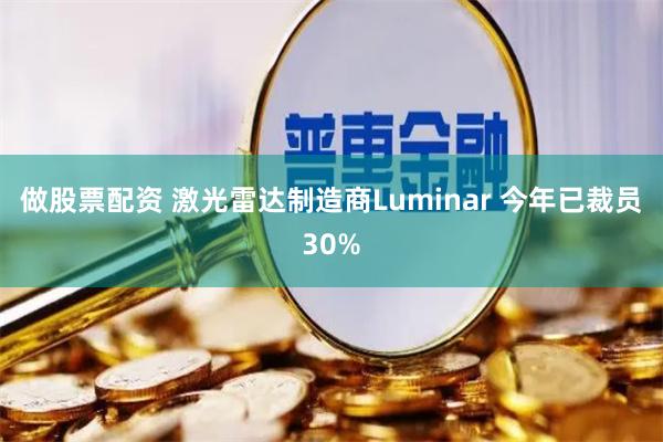 做股票配资 激光雷达制造商Luminar 今年已裁员30%