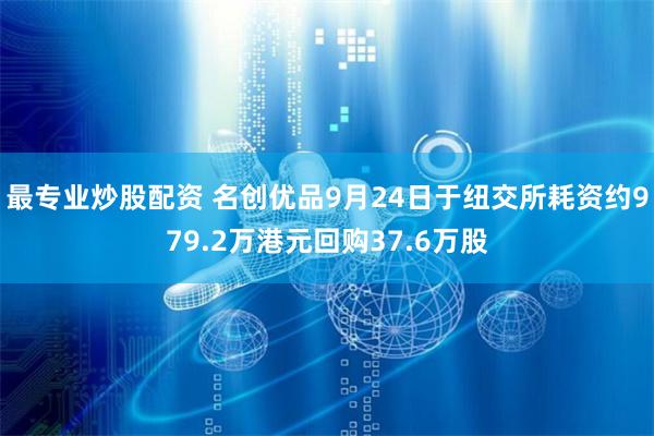 最专业炒股配资 名创优品9月24日于纽交所耗资约979.2万港元回购37.6万股