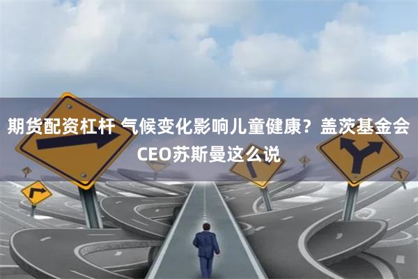 期货配资杠杆 气候变化影响儿童健康？盖茨基金会CEO苏斯曼这么说