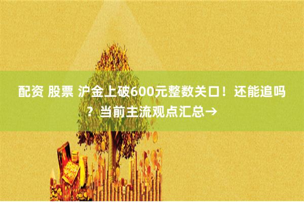 配资 股票 沪金上破600元整数关口！还能追吗？当前主流观点汇总→