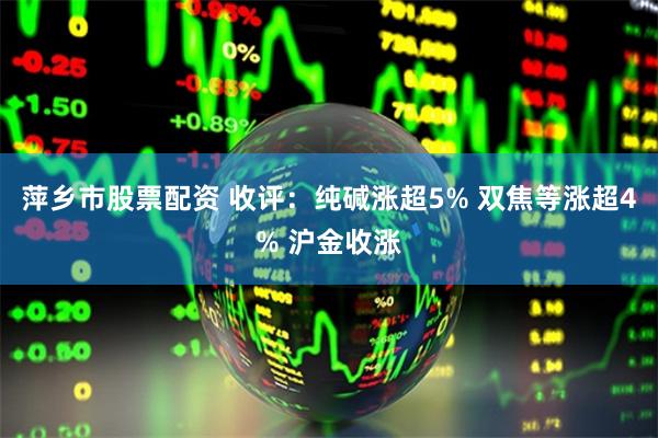 萍乡市股票配资 收评：纯碱涨超5% 双焦等涨超4% 沪金收涨