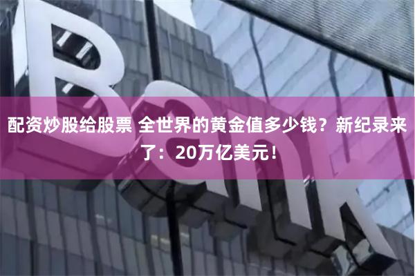 配资炒股给股票 全世界的黄金值多少钱？新纪录来了：20万亿美元！