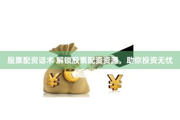 股票配资话术 解锁股票配资资源，助你投资无忧