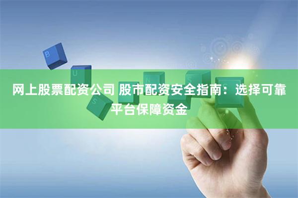 网上股票配资公司 股市配资安全指南：选择可靠平台保障资金