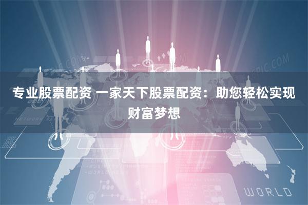 专业股票配资 一家天下股票配资：助您轻松实现财富梦想