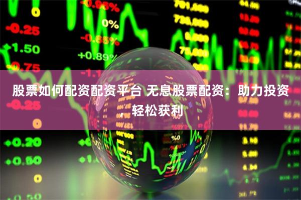 股票如何配资配资平台 无息股票配资：助力投资，轻松获利