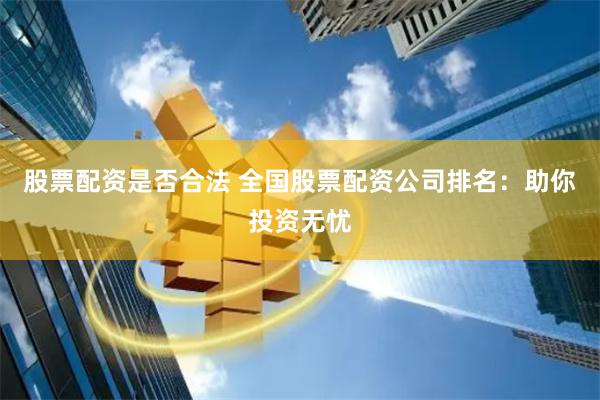 股票配资是否合法 全国股票配资公司排名：助你投资无忧