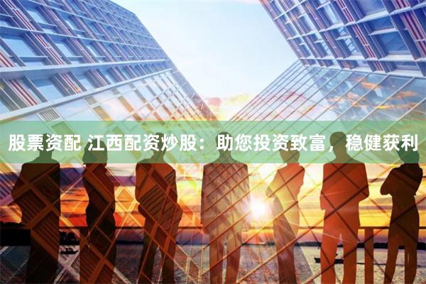 股票资配 江西配资炒股：助您投资致富，稳健获利