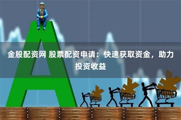 金股配资网 股票配资申请：快速获取资金，助力投资收益