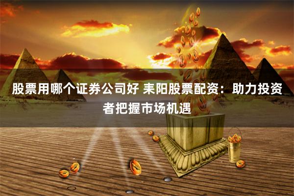 股票用哪个证券公司好 耒阳股票配资：助力投资者把握市场机遇