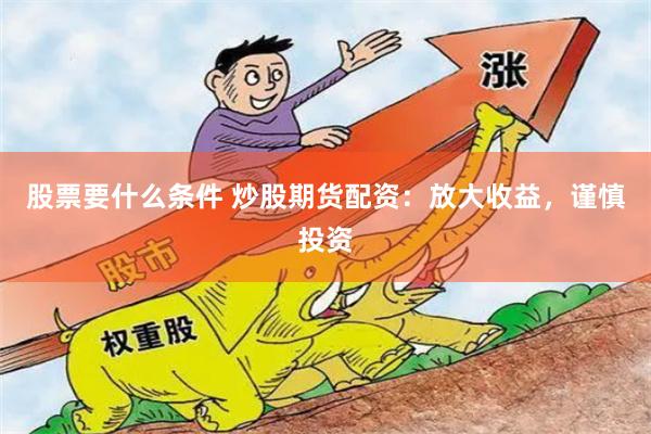 股票要什么条件 炒股期货配资：放大收益，谨慎投资