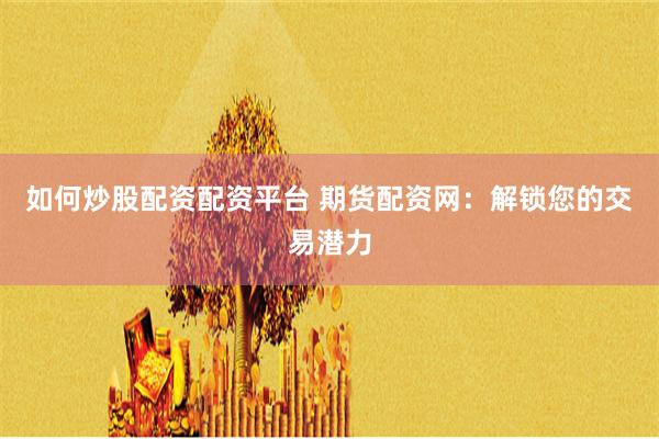 如何炒股配资配资平台 期货配资网：解锁您的交易潜力