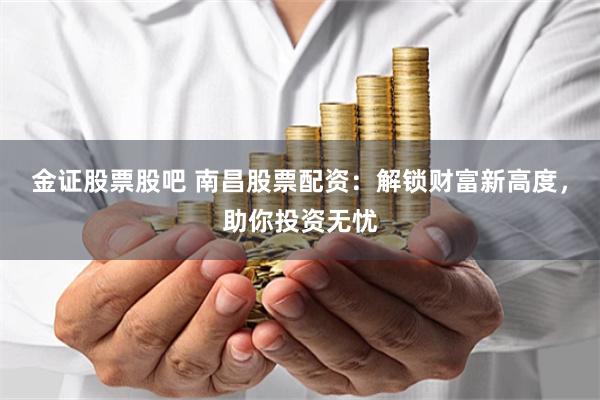 金证股票股吧 南昌股票配资：解锁财富新高度，助你投资无忧