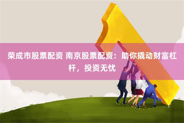 荣成市股票配资 南京股票配资：助你撬动财富杠杆，投资无忧