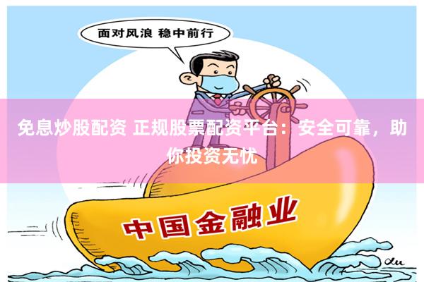 免息炒股配资 正规股票配资平台：安全可靠，助你投资无忧