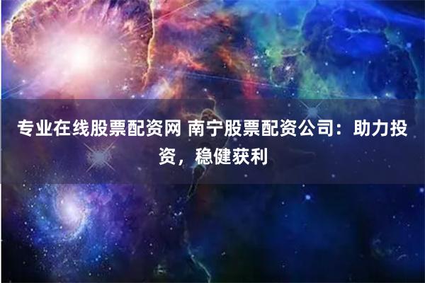 专业在线股票配资网 南宁股票配资公司：助力投资，稳健获利