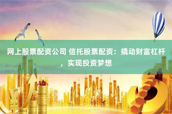 网上股票配资公司 信托股票配资：撬动财富杠杆，实现投资梦想