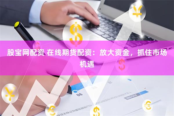 股宝网配资 在线期货配资：放大资金，抓住市场机遇