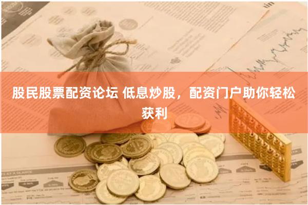 股民股票配资论坛 低息炒股，配资门户助你轻松获利