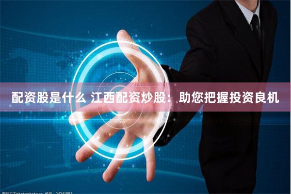 配资股是什么 江西配资炒股：助您把握投资良机