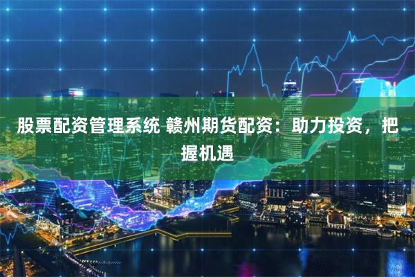 股票配资管理系统 赣州期货配资：助力投资，把握机遇