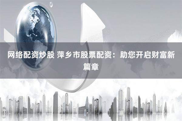 网络配资炒股 萍乡市股票配资：助您开启财富新篇章