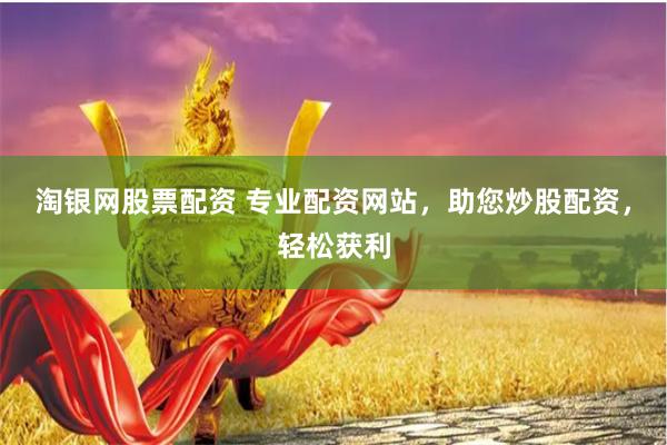 淘银网股票配资 专业配资网站，助您炒股配资，轻松获利