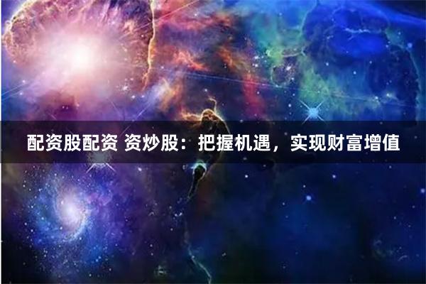 配资股配资 资炒股：把握机遇，实现财富增值