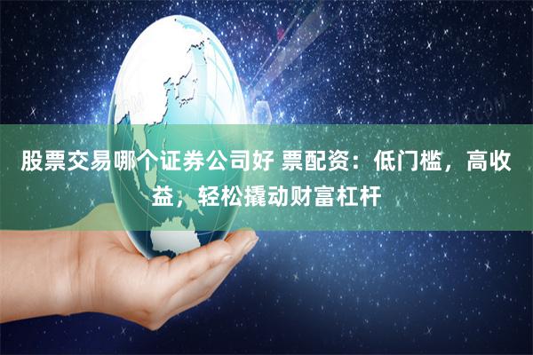 股票交易哪个证券公司好 票配资：低门槛，高收益，轻松撬动财富杠杆
