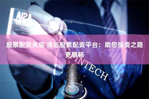 股票配资夹层 清远股票配资平台：助您投资之路更顺畅