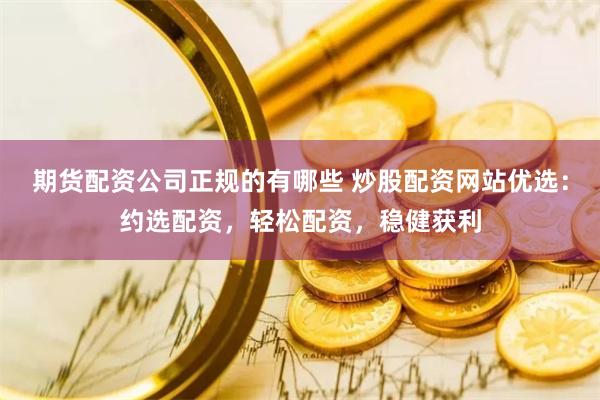 期货配资公司正规的有哪些 炒股配资网站优选：约选配资，轻松配资，稳健获利