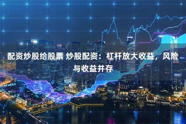 配资炒股给股票 炒股配资：杠杆放大收益，风险与收益并存
