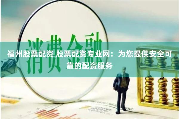 福州股票配资 股票配资专业网：为您提供安全可靠的配资服务