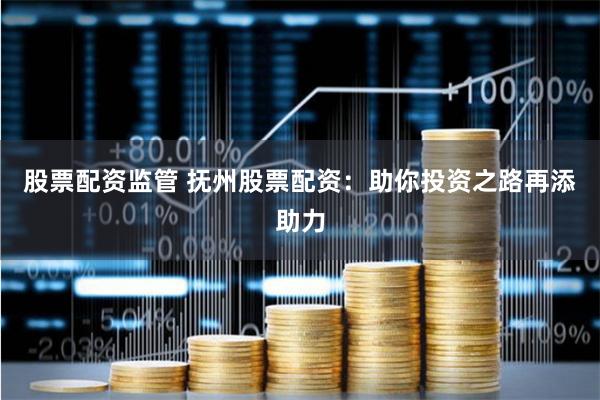 股票配资监管 抚州股票配资：助你投资之路再添助力