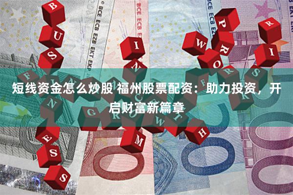 短线资金怎么炒股 福州股票配资：助力投资，开启财富新篇章
