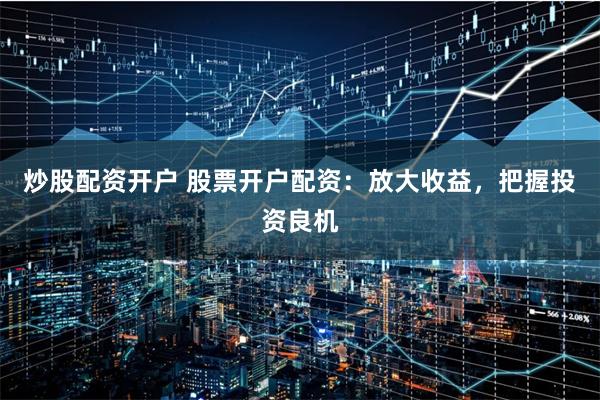 炒股配资开户 股票开户配资：放大收益，把握投资良机